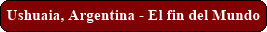 Ushuaia, Argentina - El fin del Mundo